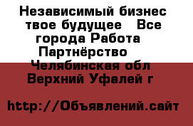 Независимый бизнес-твое будущее - Все города Работа » Партнёрство   . Челябинская обл.,Верхний Уфалей г.